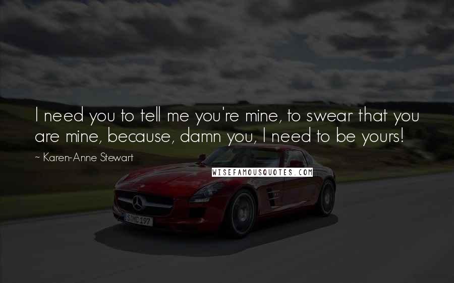 Karen-Anne Stewart Quotes: I need you to tell me you're mine, to swear that you are mine, because, damn you, I need to be yours!