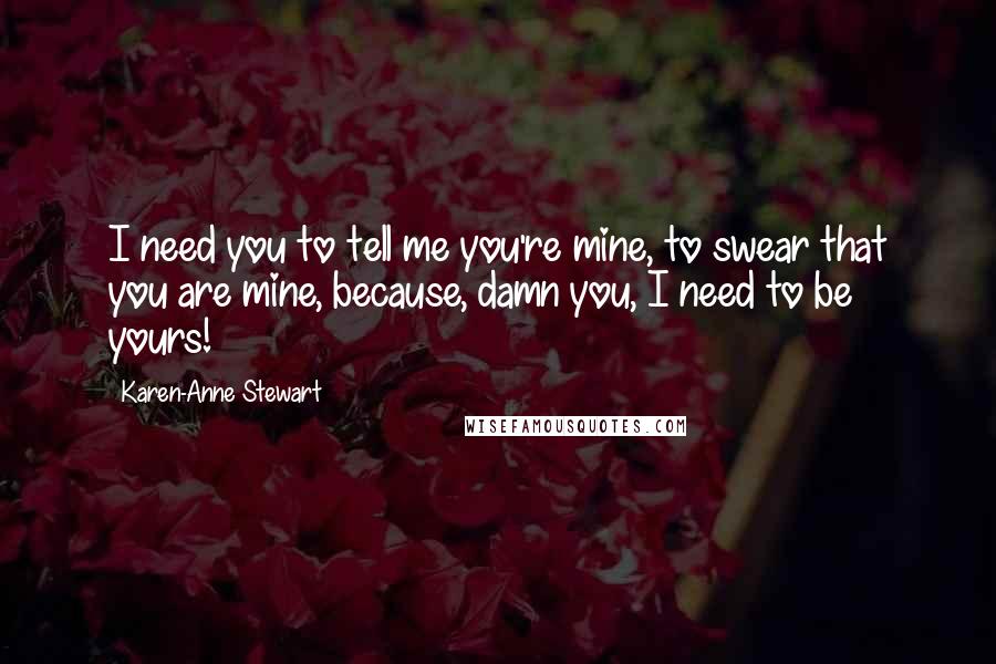 Karen-Anne Stewart Quotes: I need you to tell me you're mine, to swear that you are mine, because, damn you, I need to be yours!