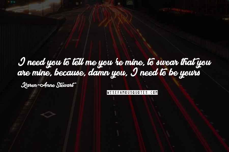 Karen-Anne Stewart Quotes: I need you to tell me you're mine, to swear that you are mine, because, damn you, I need to be yours!