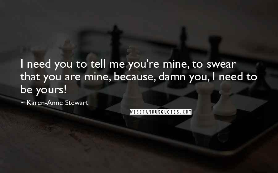 Karen-Anne Stewart Quotes: I need you to tell me you're mine, to swear that you are mine, because, damn you, I need to be yours!