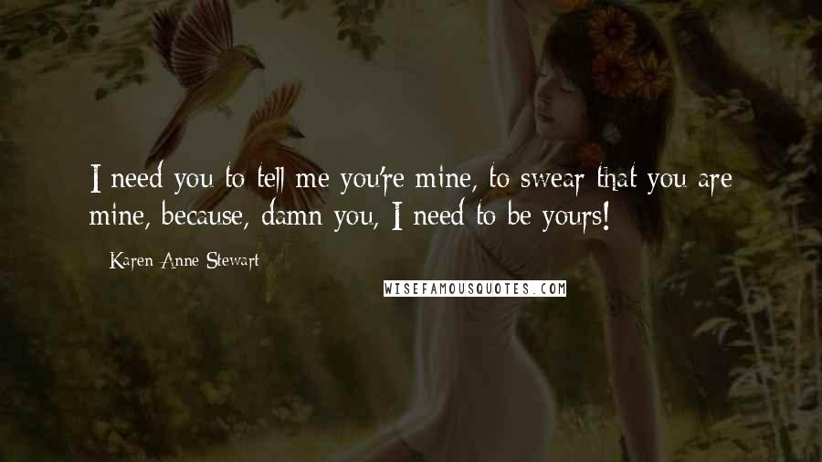 Karen-Anne Stewart Quotes: I need you to tell me you're mine, to swear that you are mine, because, damn you, I need to be yours!