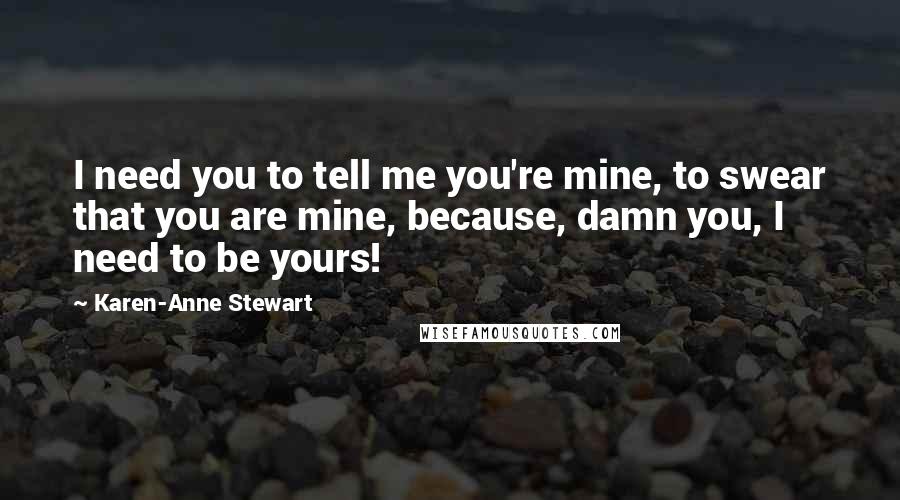 Karen-Anne Stewart Quotes: I need you to tell me you're mine, to swear that you are mine, because, damn you, I need to be yours!