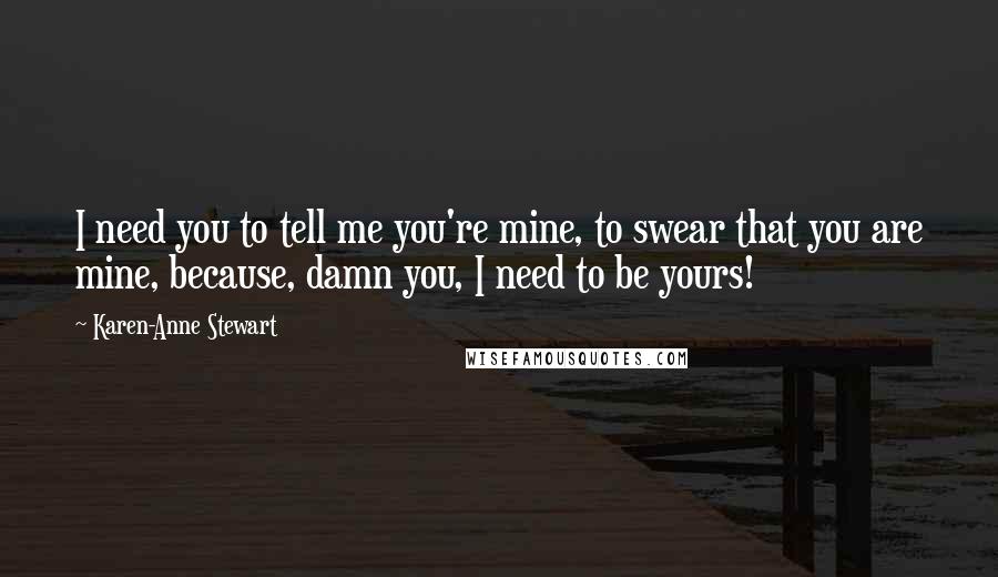 Karen-Anne Stewart Quotes: I need you to tell me you're mine, to swear that you are mine, because, damn you, I need to be yours!
