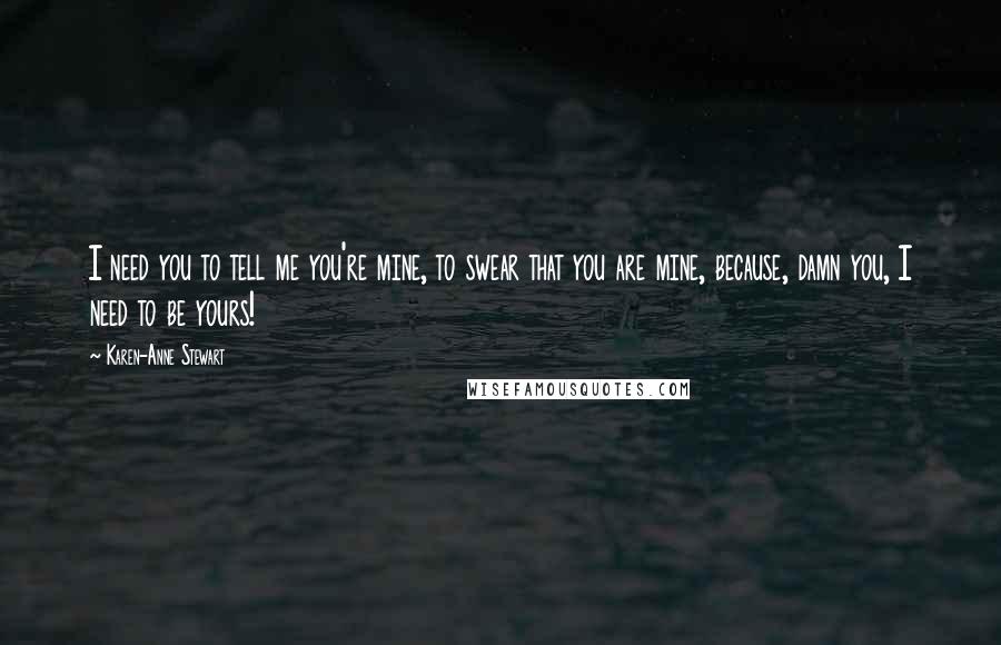 Karen-Anne Stewart Quotes: I need you to tell me you're mine, to swear that you are mine, because, damn you, I need to be yours!