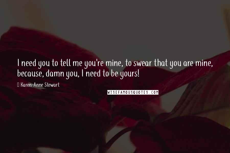 Karen-Anne Stewart Quotes: I need you to tell me you're mine, to swear that you are mine, because, damn you, I need to be yours!