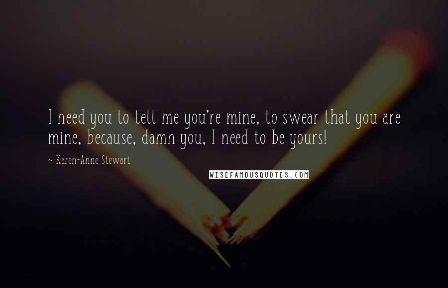 Karen-Anne Stewart Quotes: I need you to tell me you're mine, to swear that you are mine, because, damn you, I need to be yours!