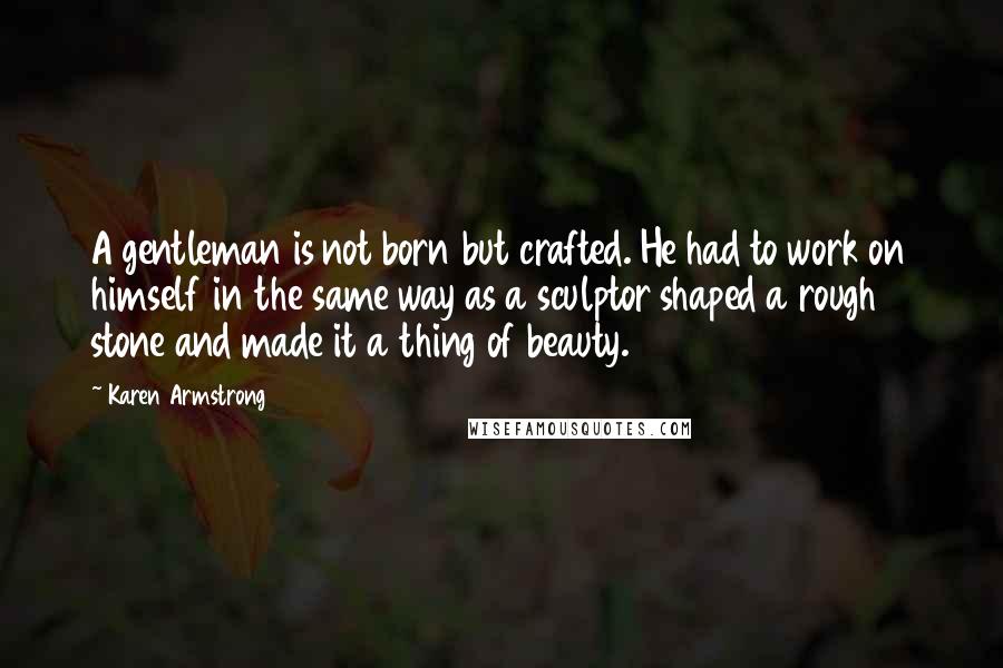 Karen Armstrong Quotes: A gentleman is not born but crafted. He had to work on himself in the same way as a sculptor shaped a rough stone and made it a thing of beauty.