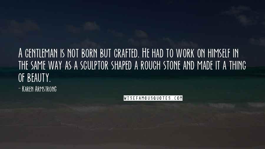 Karen Armstrong Quotes: A gentleman is not born but crafted. He had to work on himself in the same way as a sculptor shaped a rough stone and made it a thing of beauty.