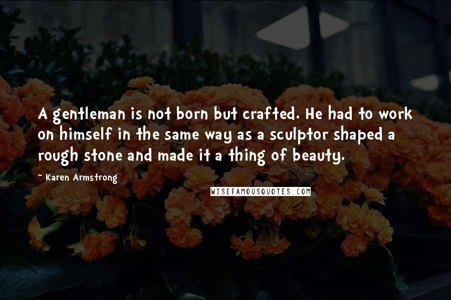 Karen Armstrong Quotes: A gentleman is not born but crafted. He had to work on himself in the same way as a sculptor shaped a rough stone and made it a thing of beauty.