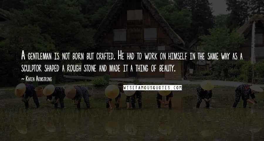 Karen Armstrong Quotes: A gentleman is not born but crafted. He had to work on himself in the same way as a sculptor shaped a rough stone and made it a thing of beauty.