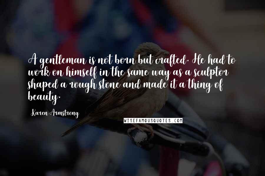 Karen Armstrong Quotes: A gentleman is not born but crafted. He had to work on himself in the same way as a sculptor shaped a rough stone and made it a thing of beauty.