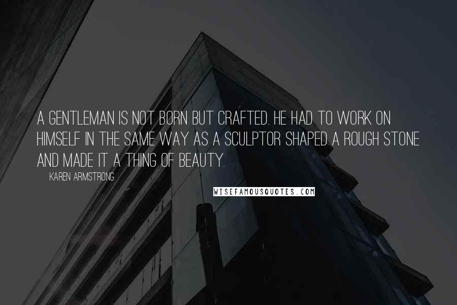 Karen Armstrong Quotes: A gentleman is not born but crafted. He had to work on himself in the same way as a sculptor shaped a rough stone and made it a thing of beauty.