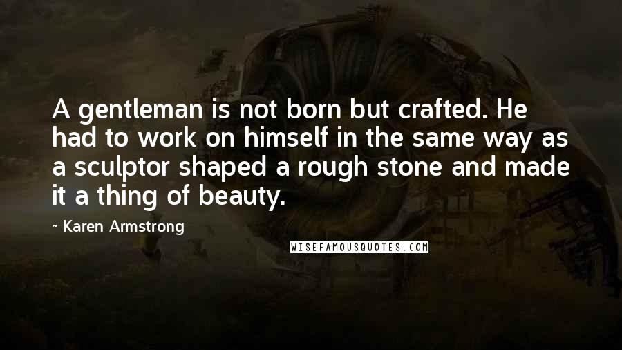 Karen Armstrong Quotes: A gentleman is not born but crafted. He had to work on himself in the same way as a sculptor shaped a rough stone and made it a thing of beauty.