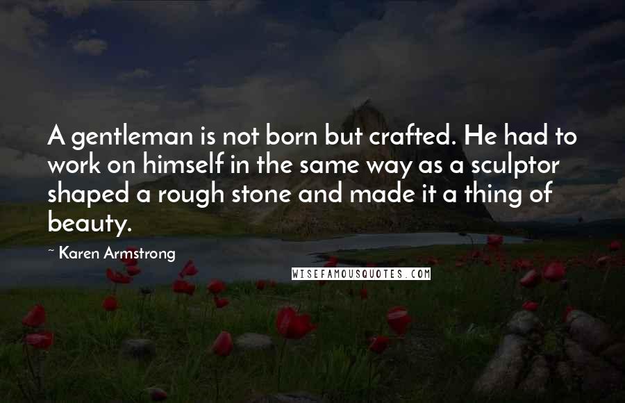 Karen Armstrong Quotes: A gentleman is not born but crafted. He had to work on himself in the same way as a sculptor shaped a rough stone and made it a thing of beauty.