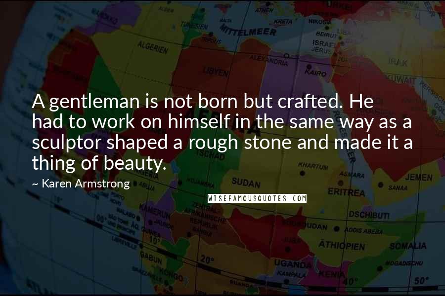 Karen Armstrong Quotes: A gentleman is not born but crafted. He had to work on himself in the same way as a sculptor shaped a rough stone and made it a thing of beauty.