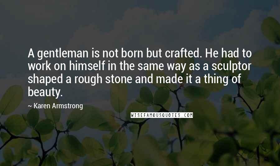 Karen Armstrong Quotes: A gentleman is not born but crafted. He had to work on himself in the same way as a sculptor shaped a rough stone and made it a thing of beauty.