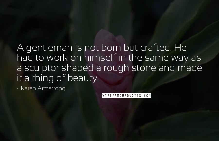 Karen Armstrong Quotes: A gentleman is not born but crafted. He had to work on himself in the same way as a sculptor shaped a rough stone and made it a thing of beauty.