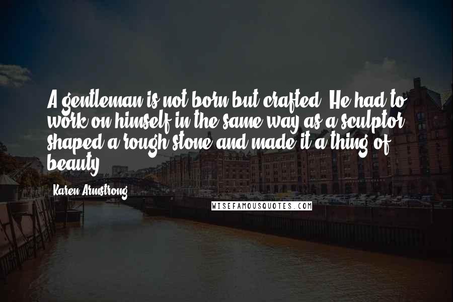 Karen Armstrong Quotes: A gentleman is not born but crafted. He had to work on himself in the same way as a sculptor shaped a rough stone and made it a thing of beauty.