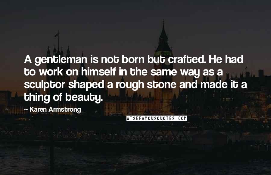 Karen Armstrong Quotes: A gentleman is not born but crafted. He had to work on himself in the same way as a sculptor shaped a rough stone and made it a thing of beauty.