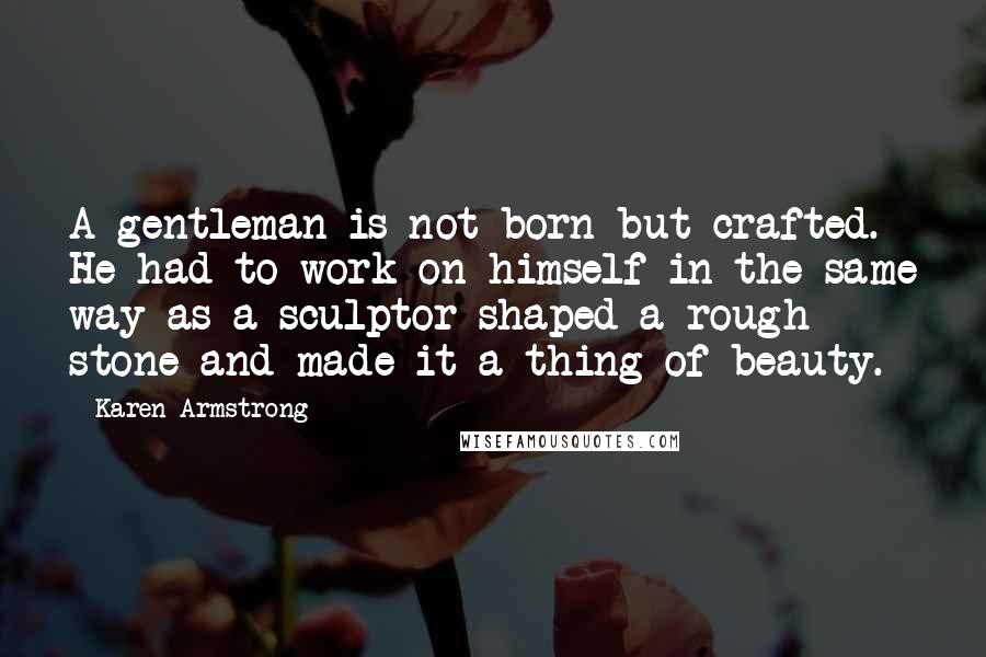 Karen Armstrong Quotes: A gentleman is not born but crafted. He had to work on himself in the same way as a sculptor shaped a rough stone and made it a thing of beauty.