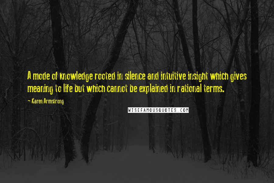 Karen Armstrong Quotes: A mode of knowledge rooted in silence and intuitive insight which gives meaning to life but which cannot be explained in rational terms.