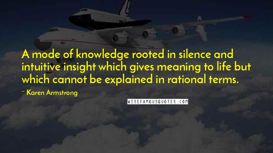 Karen Armstrong Quotes: A mode of knowledge rooted in silence and intuitive insight which gives meaning to life but which cannot be explained in rational terms.