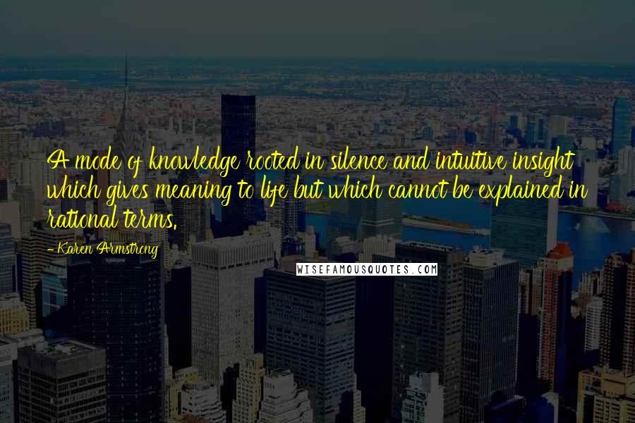 Karen Armstrong Quotes: A mode of knowledge rooted in silence and intuitive insight which gives meaning to life but which cannot be explained in rational terms.