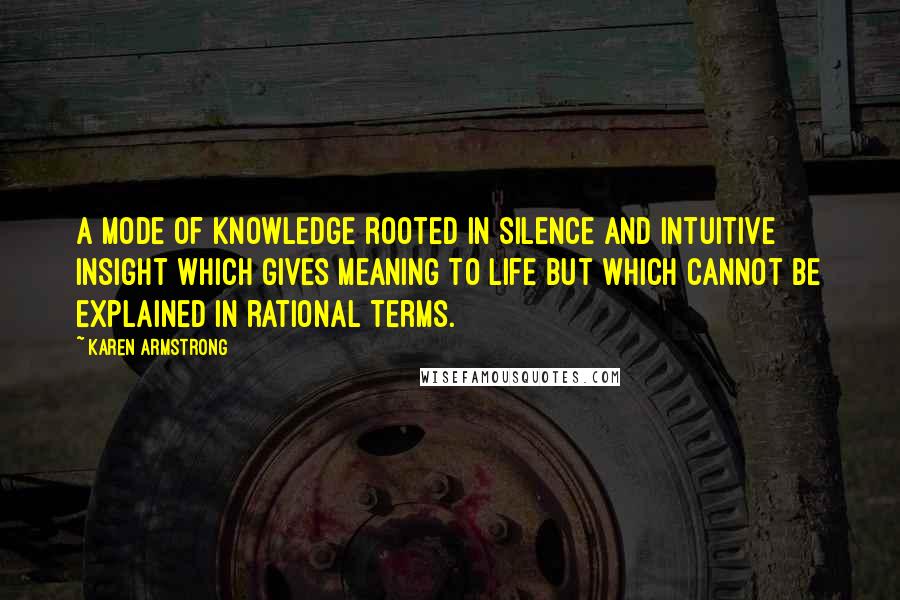Karen Armstrong Quotes: A mode of knowledge rooted in silence and intuitive insight which gives meaning to life but which cannot be explained in rational terms.