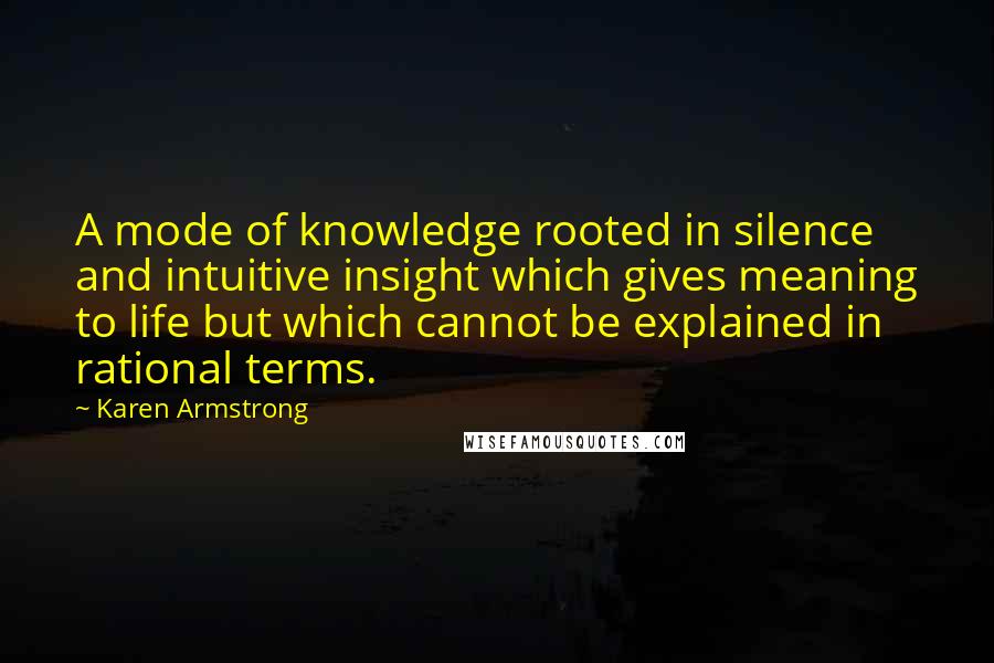 Karen Armstrong Quotes: A mode of knowledge rooted in silence and intuitive insight which gives meaning to life but which cannot be explained in rational terms.