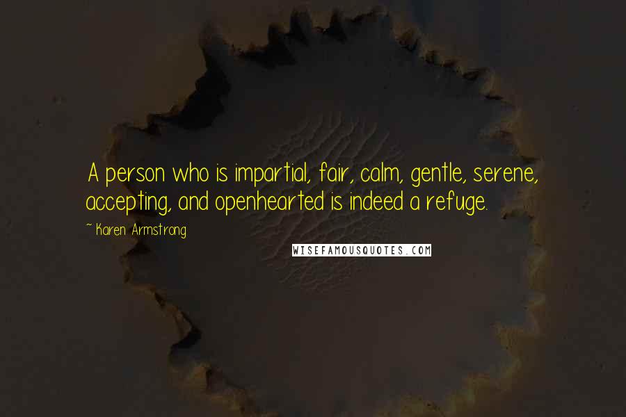 Karen Armstrong Quotes: A person who is impartial, fair, calm, gentle, serene, accepting, and openhearted is indeed a refuge.