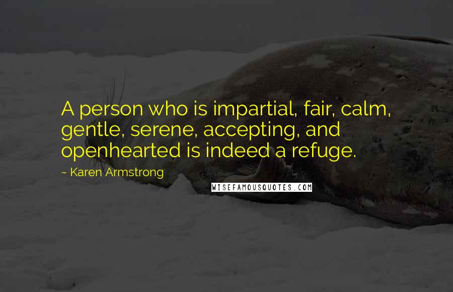 Karen Armstrong Quotes: A person who is impartial, fair, calm, gentle, serene, accepting, and openhearted is indeed a refuge.