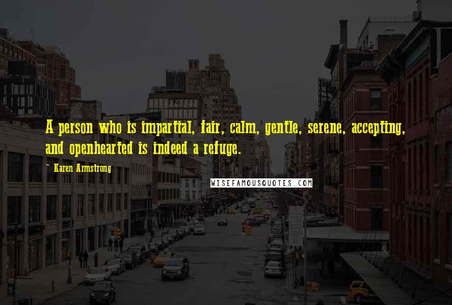 Karen Armstrong Quotes: A person who is impartial, fair, calm, gentle, serene, accepting, and openhearted is indeed a refuge.