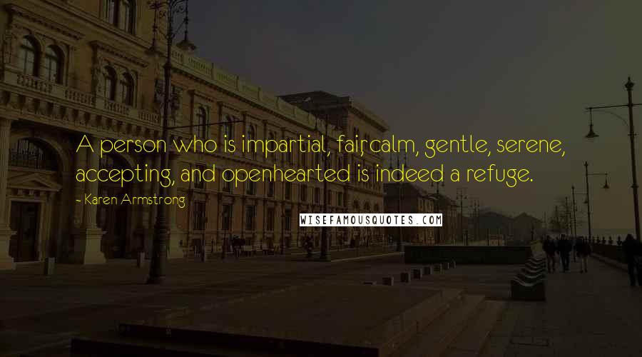 Karen Armstrong Quotes: A person who is impartial, fair, calm, gentle, serene, accepting, and openhearted is indeed a refuge.