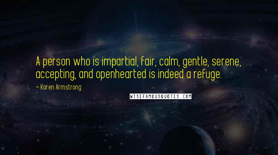 Karen Armstrong Quotes: A person who is impartial, fair, calm, gentle, serene, accepting, and openhearted is indeed a refuge.