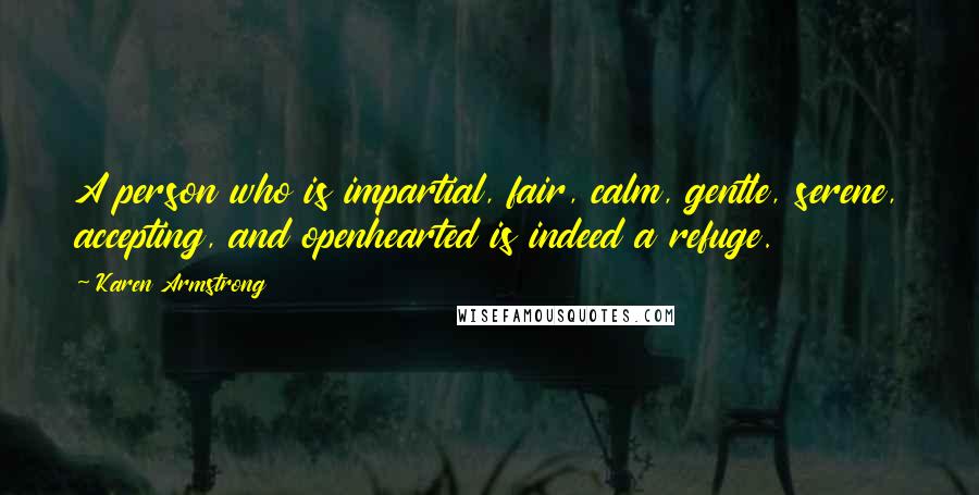 Karen Armstrong Quotes: A person who is impartial, fair, calm, gentle, serene, accepting, and openhearted is indeed a refuge.