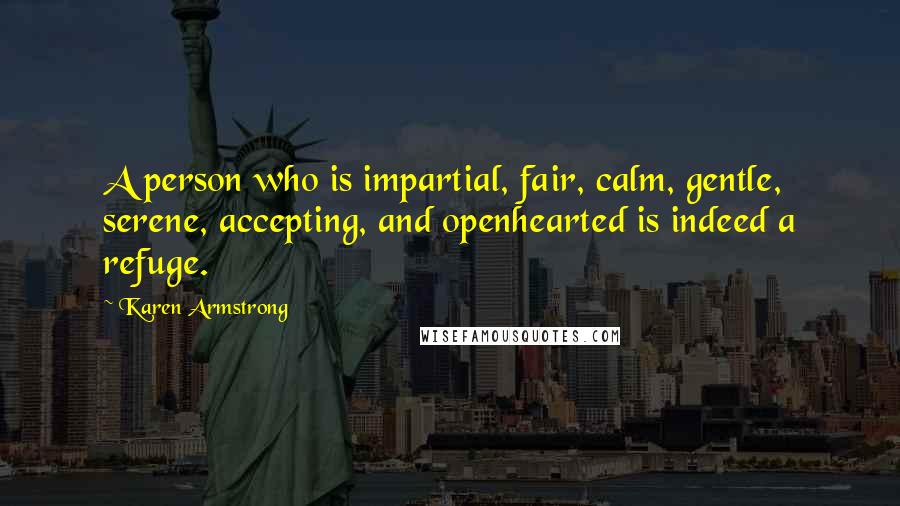 Karen Armstrong Quotes: A person who is impartial, fair, calm, gentle, serene, accepting, and openhearted is indeed a refuge.