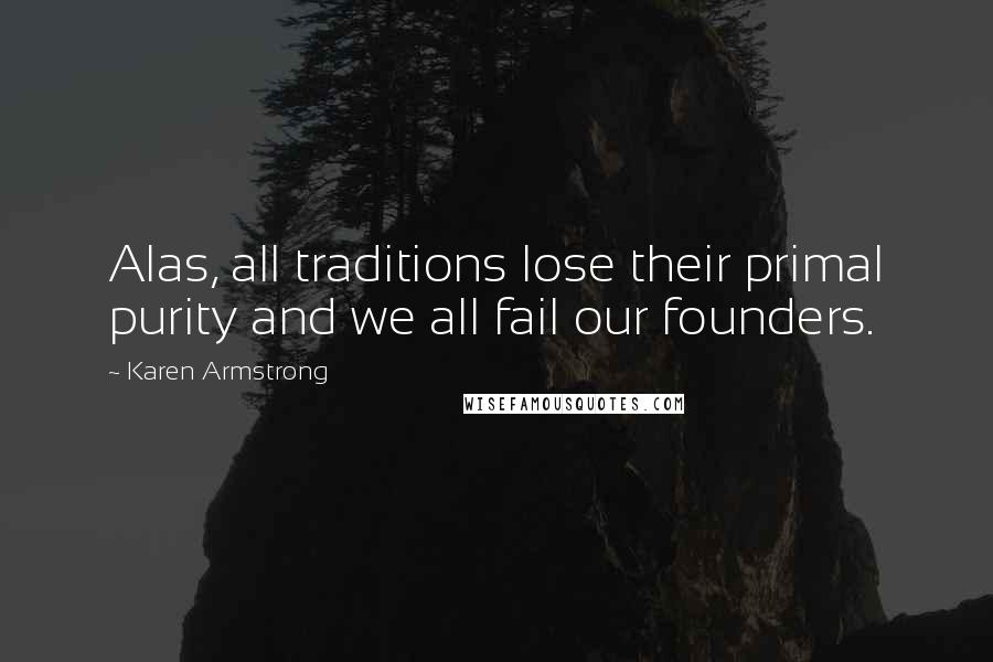 Karen Armstrong Quotes: Alas, all traditions lose their primal purity and we all fail our founders.