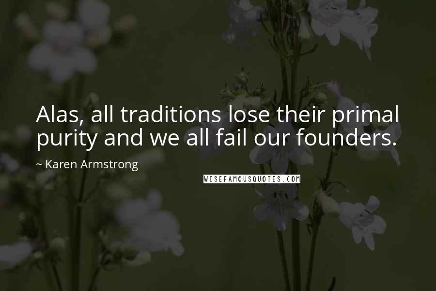 Karen Armstrong Quotes: Alas, all traditions lose their primal purity and we all fail our founders.