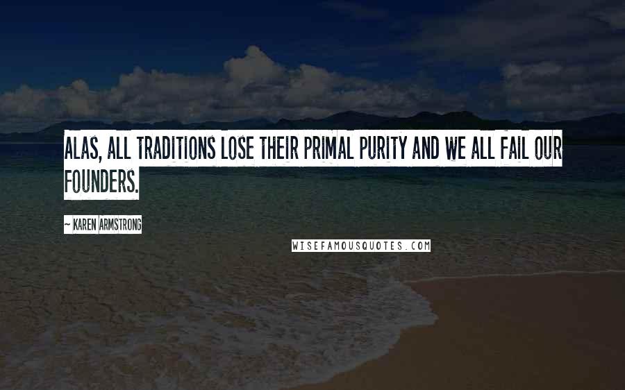 Karen Armstrong Quotes: Alas, all traditions lose their primal purity and we all fail our founders.