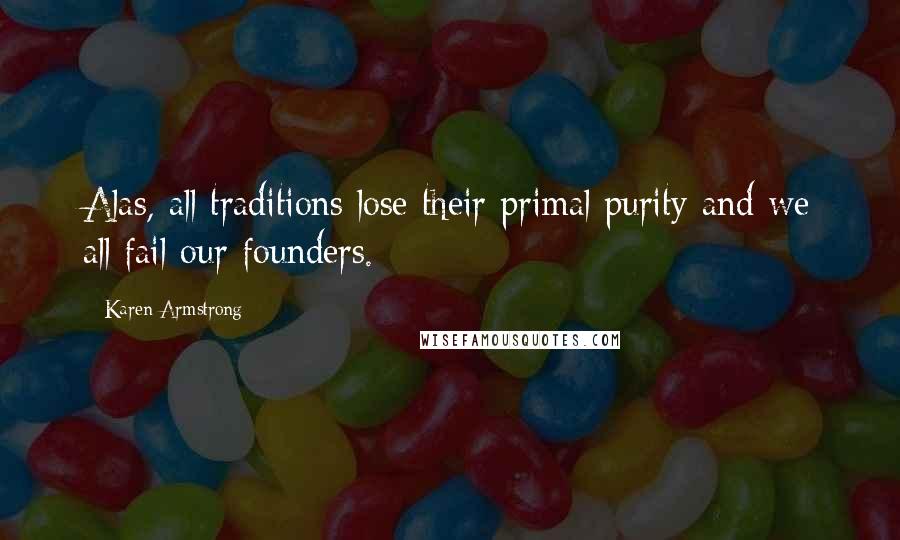 Karen Armstrong Quotes: Alas, all traditions lose their primal purity and we all fail our founders.