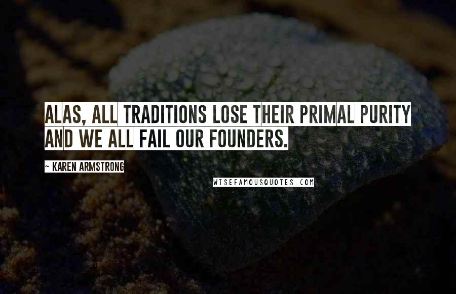 Karen Armstrong Quotes: Alas, all traditions lose their primal purity and we all fail our founders.