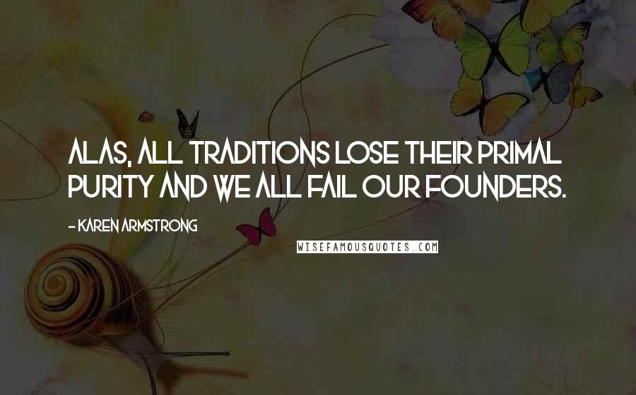 Karen Armstrong Quotes: Alas, all traditions lose their primal purity and we all fail our founders.