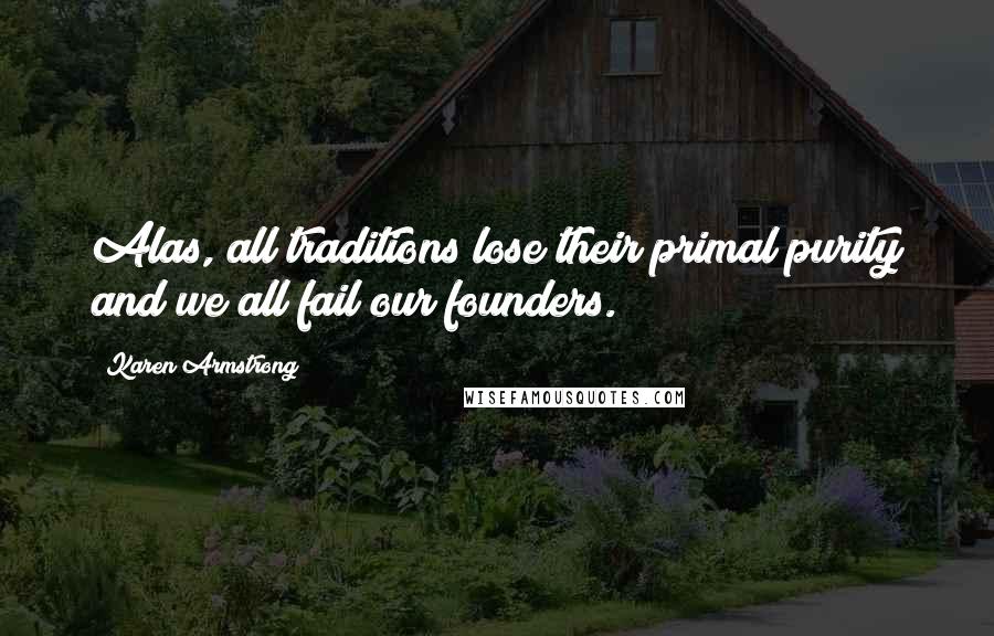 Karen Armstrong Quotes: Alas, all traditions lose their primal purity and we all fail our founders.