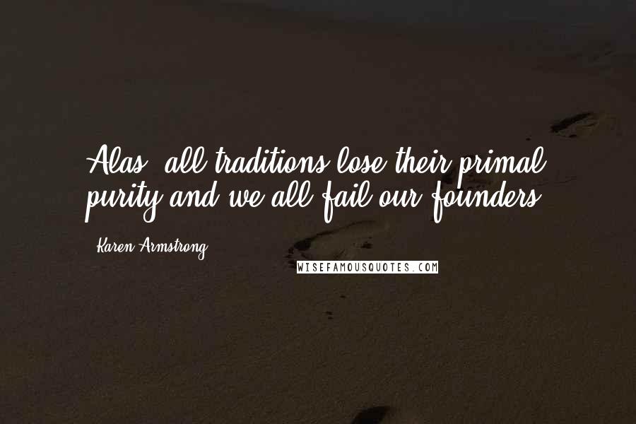 Karen Armstrong Quotes: Alas, all traditions lose their primal purity and we all fail our founders.