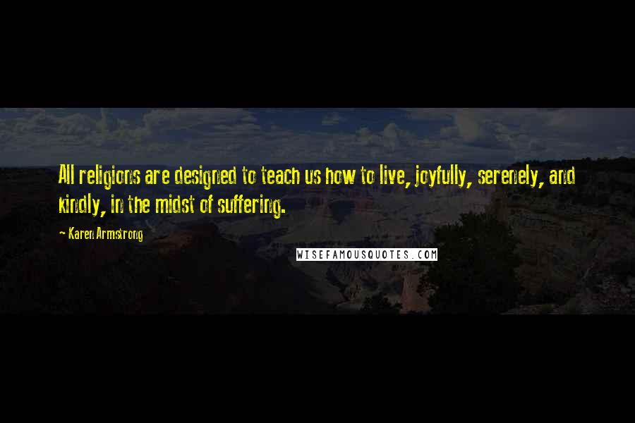 Karen Armstrong Quotes: All religions are designed to teach us how to live, joyfully, serenely, and kindly, in the midst of suffering.
