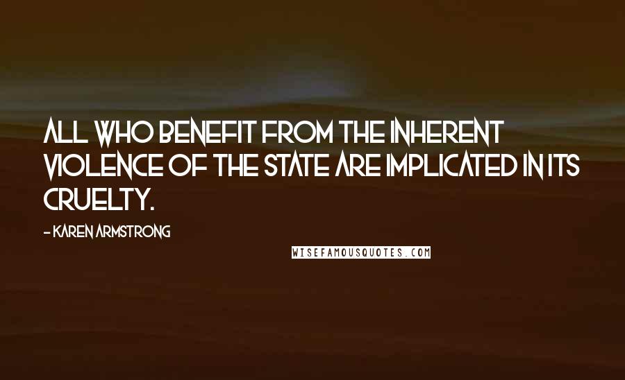 Karen Armstrong Quotes: all who benefit from the inherent violence of the state are implicated in its cruelty.