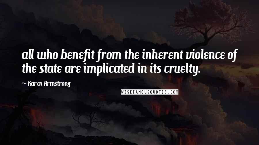 Karen Armstrong Quotes: all who benefit from the inherent violence of the state are implicated in its cruelty.