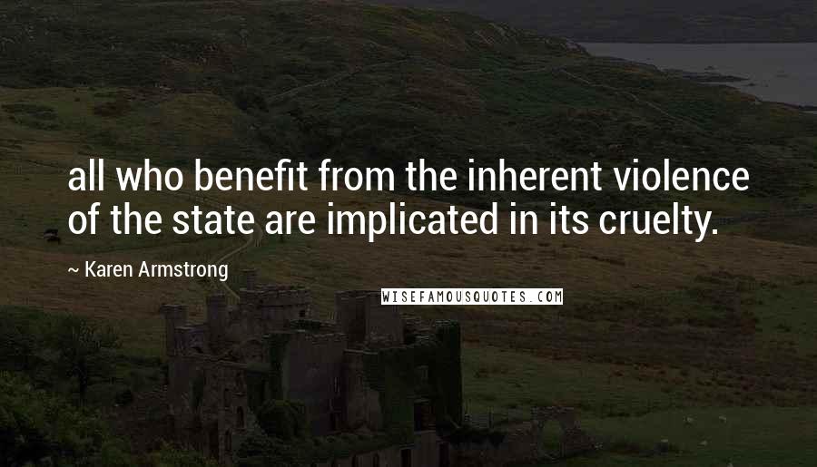 Karen Armstrong Quotes: all who benefit from the inherent violence of the state are implicated in its cruelty.