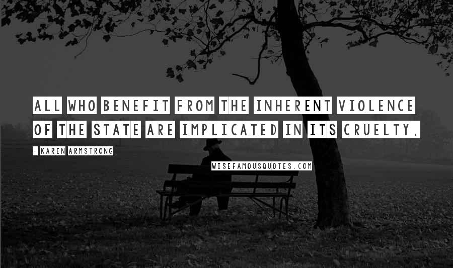Karen Armstrong Quotes: all who benefit from the inherent violence of the state are implicated in its cruelty.