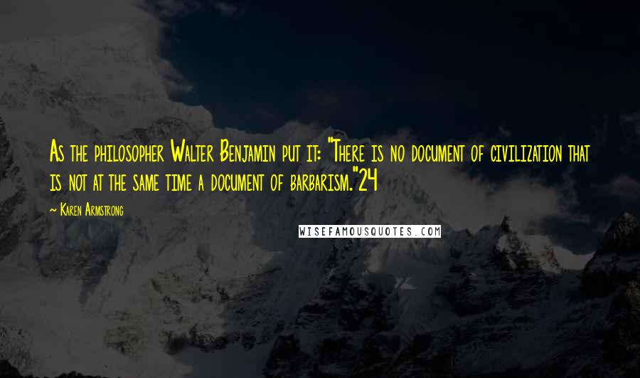 Karen Armstrong Quotes: As the philosopher Walter Benjamin put it: "There is no document of civilization that is not at the same time a document of barbarism."24